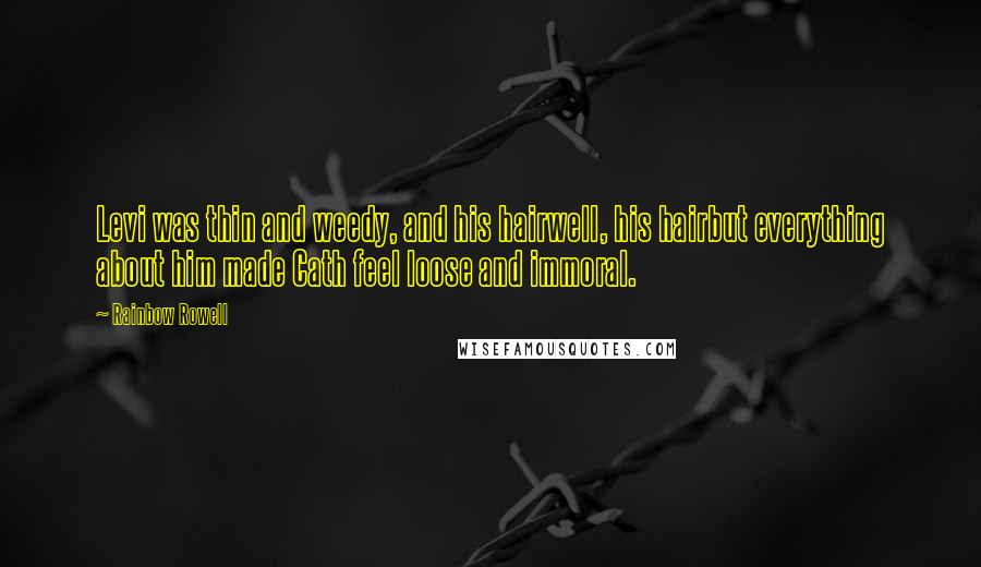 Rainbow Rowell Quotes: Levi was thin and weedy, and his hairwell, his hairbut everything about him made Cath feel loose and immoral.