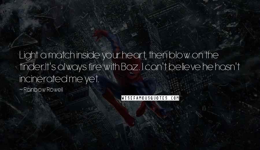 Rainbow Rowell Quotes: Light a match inside your heart, then blow on the tinder.It's always fire with Baz. I can't believe he hasn't incinerated me yet.