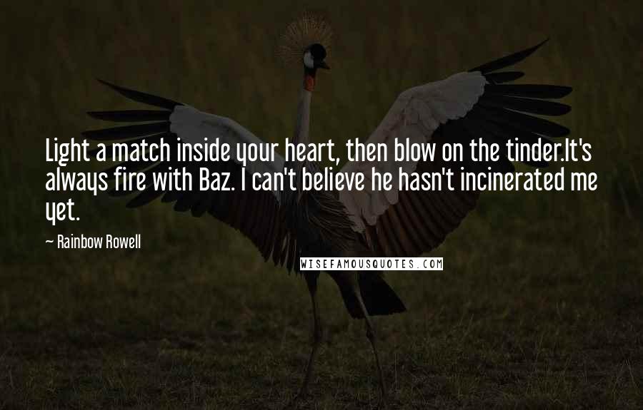 Rainbow Rowell Quotes: Light a match inside your heart, then blow on the tinder.It's always fire with Baz. I can't believe he hasn't incinerated me yet.