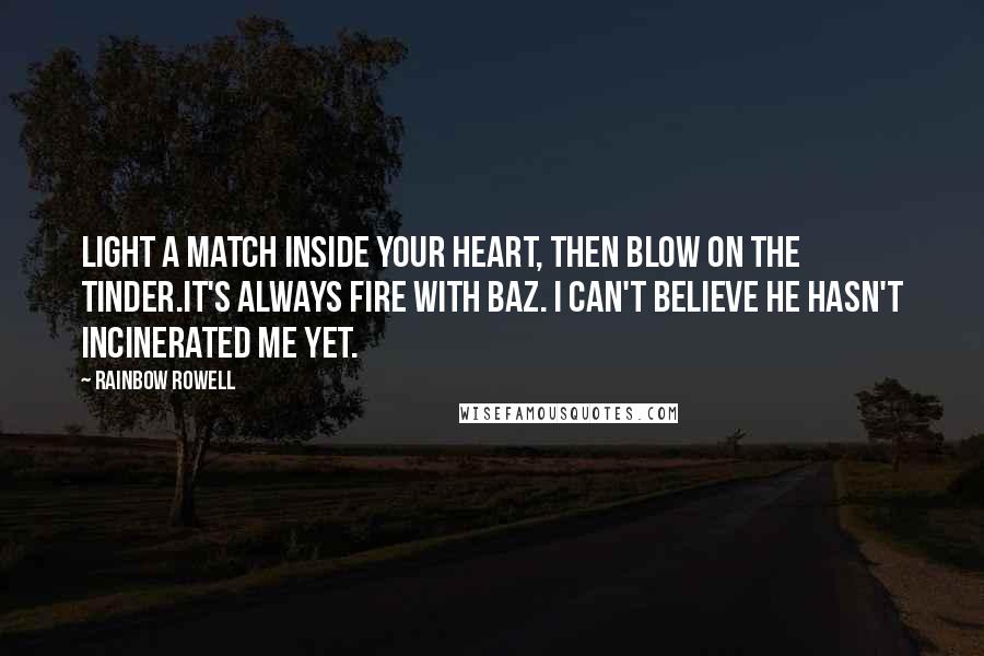 Rainbow Rowell Quotes: Light a match inside your heart, then blow on the tinder.It's always fire with Baz. I can't believe he hasn't incinerated me yet.