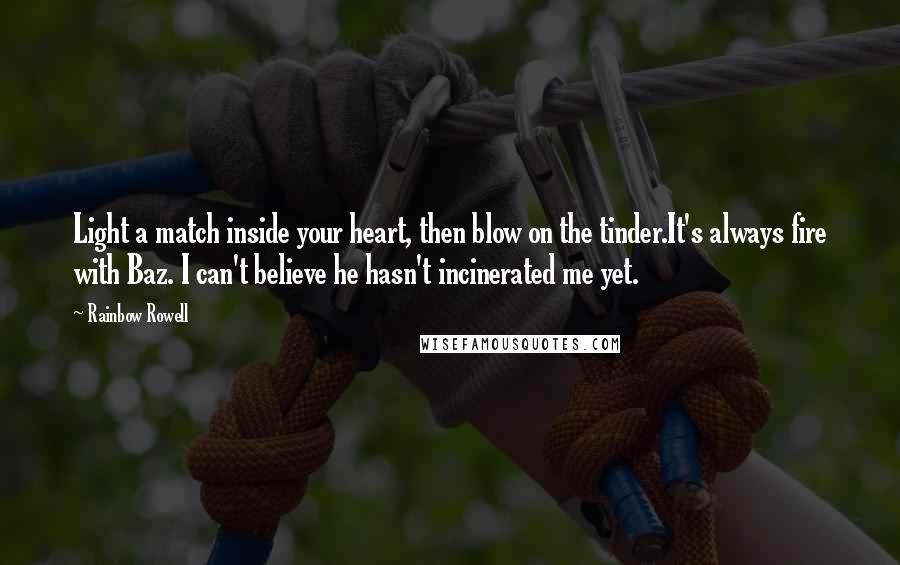 Rainbow Rowell Quotes: Light a match inside your heart, then blow on the tinder.It's always fire with Baz. I can't believe he hasn't incinerated me yet.