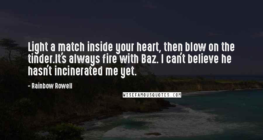 Rainbow Rowell Quotes: Light a match inside your heart, then blow on the tinder.It's always fire with Baz. I can't believe he hasn't incinerated me yet.