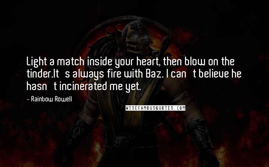 Rainbow Rowell Quotes: Light a match inside your heart, then blow on the tinder.It's always fire with Baz. I can't believe he hasn't incinerated me yet.