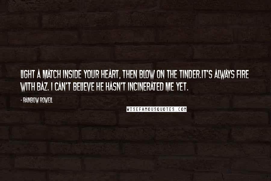 Rainbow Rowell Quotes: Light a match inside your heart, then blow on the tinder.It's always fire with Baz. I can't believe he hasn't incinerated me yet.