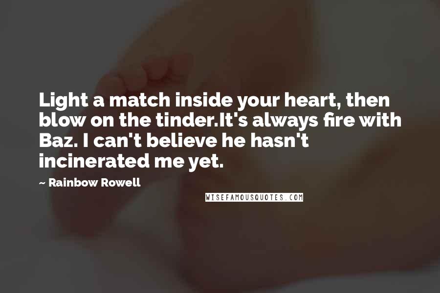 Rainbow Rowell Quotes: Light a match inside your heart, then blow on the tinder.It's always fire with Baz. I can't believe he hasn't incinerated me yet.