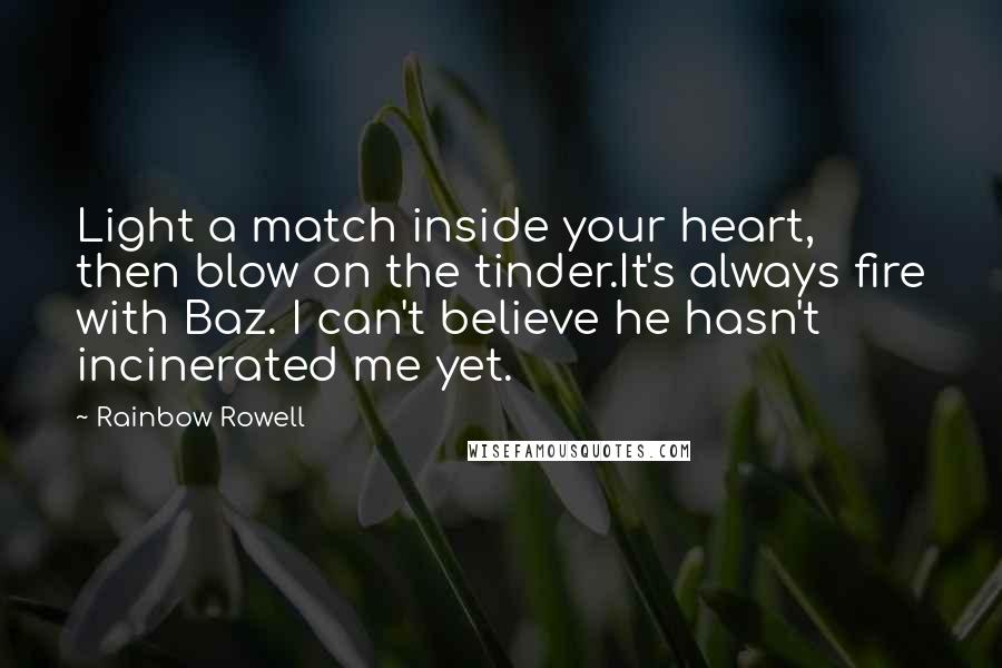 Rainbow Rowell Quotes: Light a match inside your heart, then blow on the tinder.It's always fire with Baz. I can't believe he hasn't incinerated me yet.