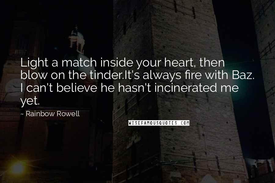 Rainbow Rowell Quotes: Light a match inside your heart, then blow on the tinder.It's always fire with Baz. I can't believe he hasn't incinerated me yet.