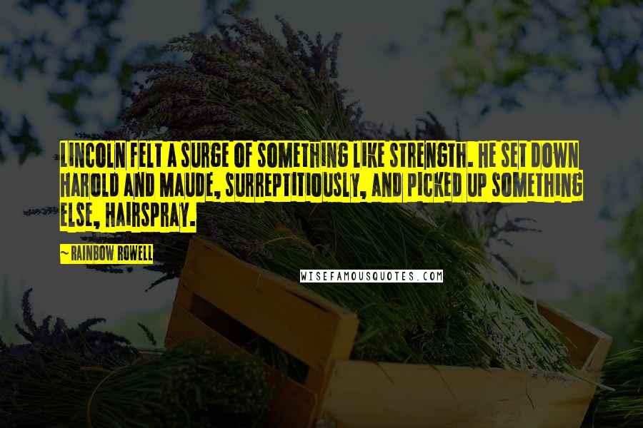 Rainbow Rowell Quotes: Lincoln felt a surge of something like strength. He set down Harold and Maude, surreptitiously, and picked up something else, Hairspray.