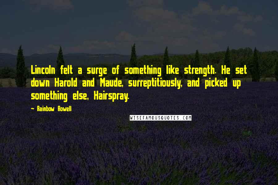 Rainbow Rowell Quotes: Lincoln felt a surge of something like strength. He set down Harold and Maude, surreptitiously, and picked up something else, Hairspray.