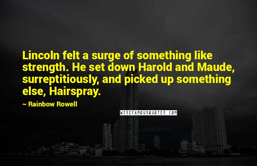 Rainbow Rowell Quotes: Lincoln felt a surge of something like strength. He set down Harold and Maude, surreptitiously, and picked up something else, Hairspray.