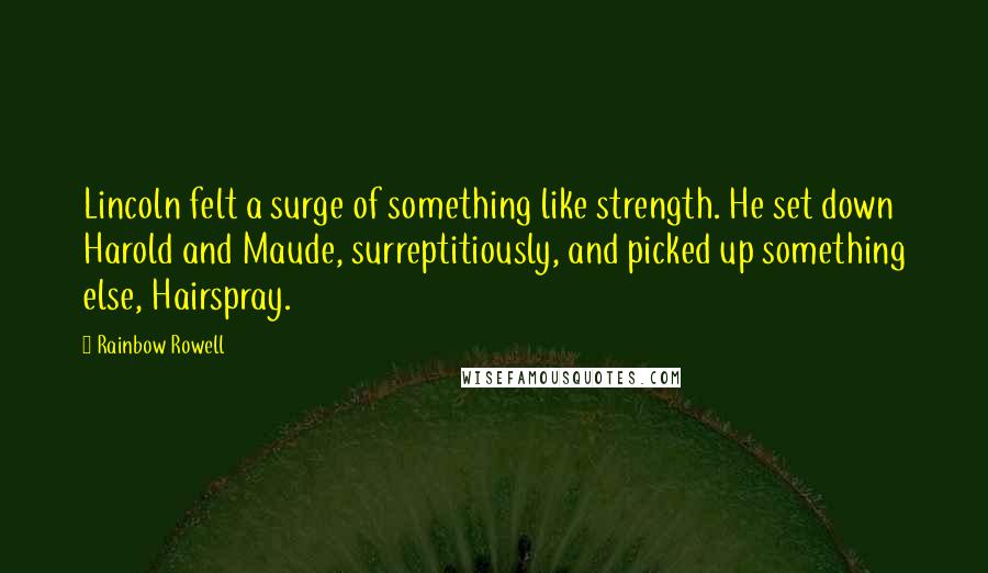 Rainbow Rowell Quotes: Lincoln felt a surge of something like strength. He set down Harold and Maude, surreptitiously, and picked up something else, Hairspray.