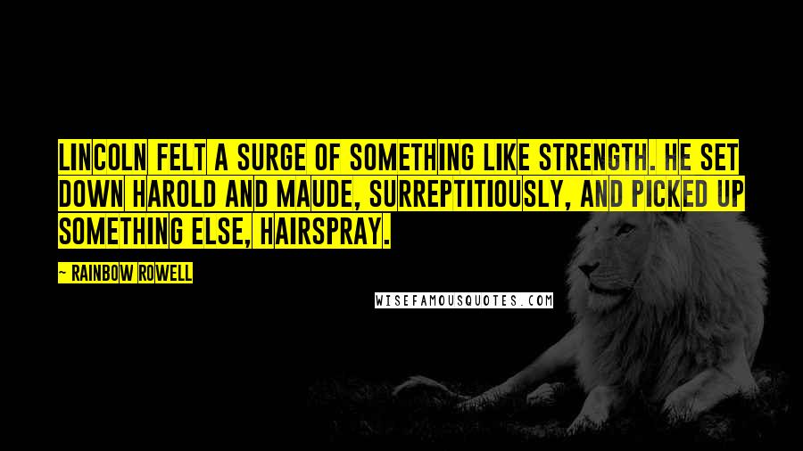 Rainbow Rowell Quotes: Lincoln felt a surge of something like strength. He set down Harold and Maude, surreptitiously, and picked up something else, Hairspray.