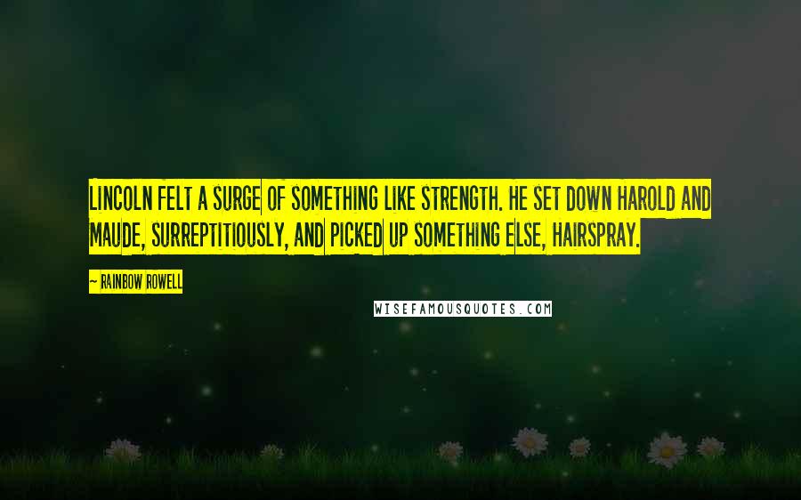 Rainbow Rowell Quotes: Lincoln felt a surge of something like strength. He set down Harold and Maude, surreptitiously, and picked up something else, Hairspray.