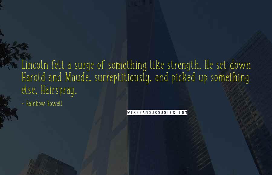 Rainbow Rowell Quotes: Lincoln felt a surge of something like strength. He set down Harold and Maude, surreptitiously, and picked up something else, Hairspray.