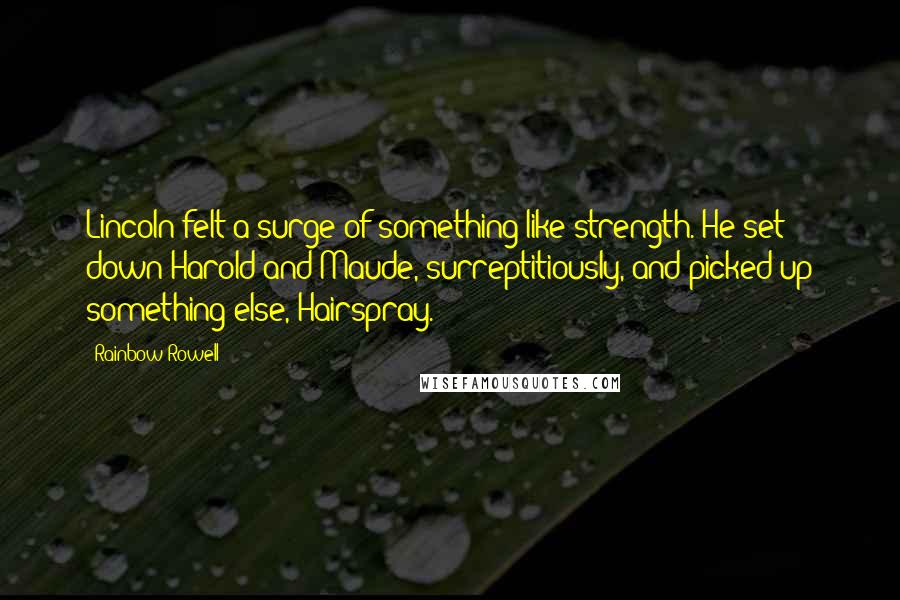 Rainbow Rowell Quotes: Lincoln felt a surge of something like strength. He set down Harold and Maude, surreptitiously, and picked up something else, Hairspray.