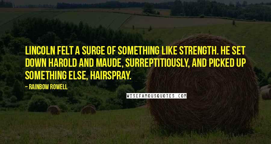 Rainbow Rowell Quotes: Lincoln felt a surge of something like strength. He set down Harold and Maude, surreptitiously, and picked up something else, Hairspray.