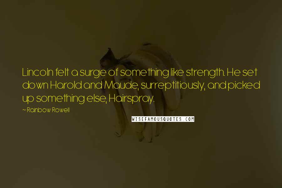 Rainbow Rowell Quotes: Lincoln felt a surge of something like strength. He set down Harold and Maude, surreptitiously, and picked up something else, Hairspray.