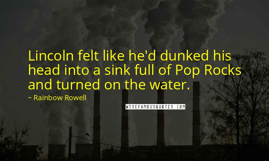 Rainbow Rowell Quotes: Lincoln felt like he'd dunked his head into a sink full of Pop Rocks and turned on the water.