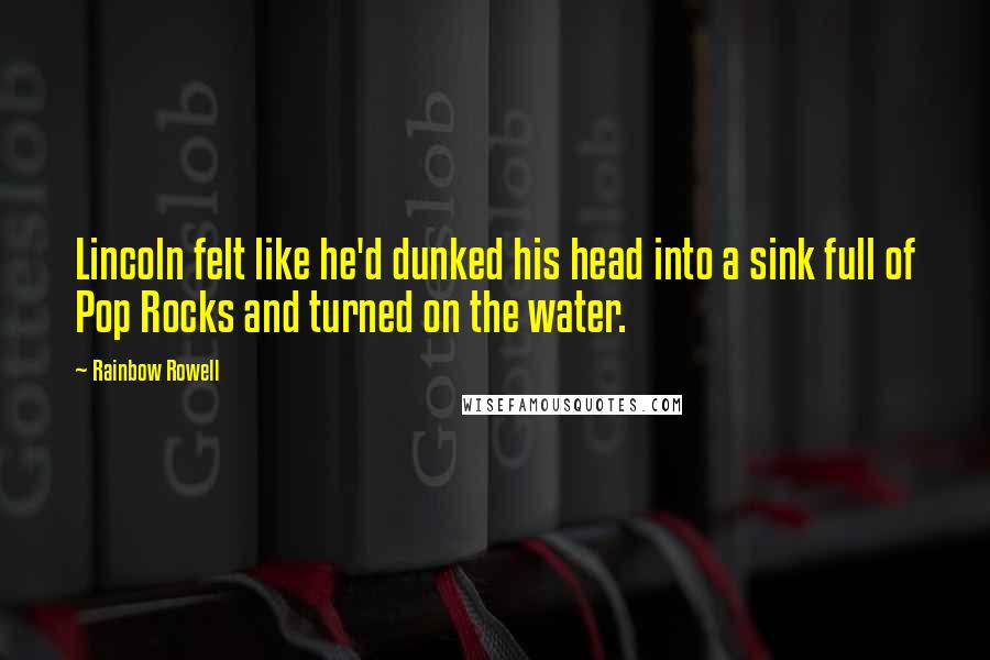 Rainbow Rowell Quotes: Lincoln felt like he'd dunked his head into a sink full of Pop Rocks and turned on the water.