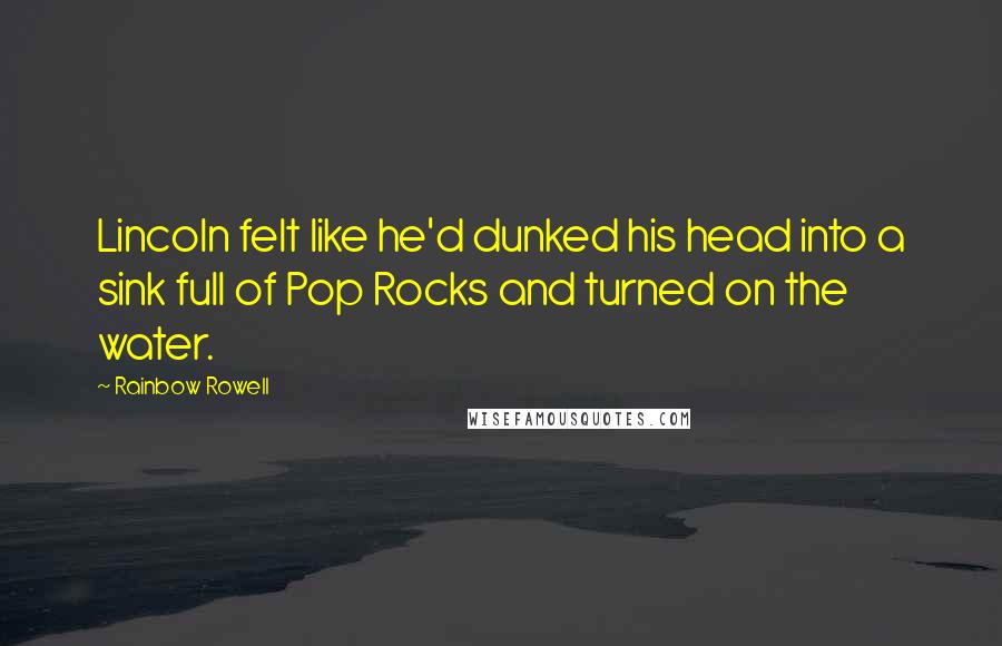 Rainbow Rowell Quotes: Lincoln felt like he'd dunked his head into a sink full of Pop Rocks and turned on the water.