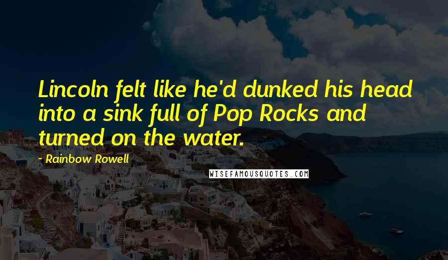 Rainbow Rowell Quotes: Lincoln felt like he'd dunked his head into a sink full of Pop Rocks and turned on the water.