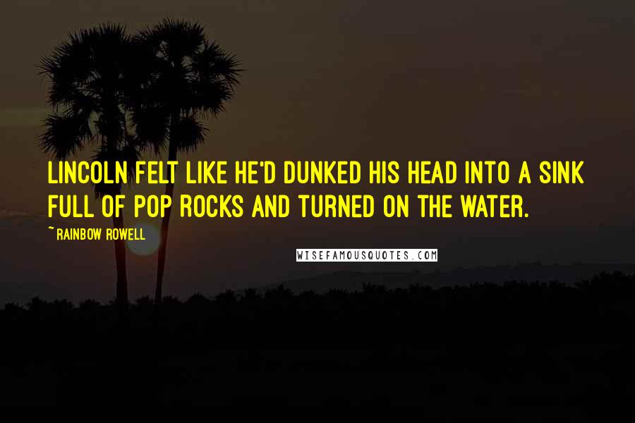 Rainbow Rowell Quotes: Lincoln felt like he'd dunked his head into a sink full of Pop Rocks and turned on the water.