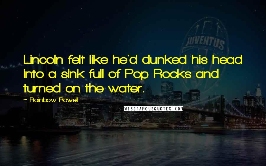 Rainbow Rowell Quotes: Lincoln felt like he'd dunked his head into a sink full of Pop Rocks and turned on the water.