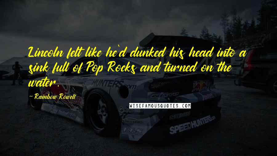 Rainbow Rowell Quotes: Lincoln felt like he'd dunked his head into a sink full of Pop Rocks and turned on the water.