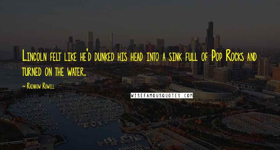 Rainbow Rowell Quotes: Lincoln felt like he'd dunked his head into a sink full of Pop Rocks and turned on the water.