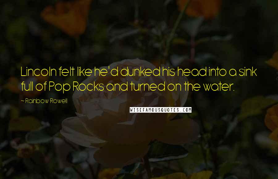 Rainbow Rowell Quotes: Lincoln felt like he'd dunked his head into a sink full of Pop Rocks and turned on the water.