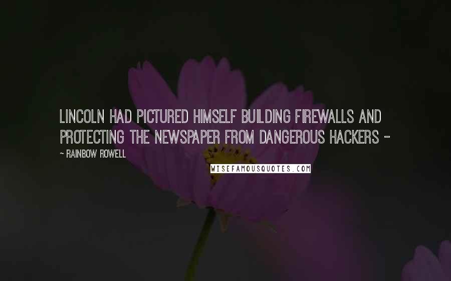 Rainbow Rowell Quotes: Lincoln had pictured himself building firewalls and protecting the newspaper from dangerous hackers -