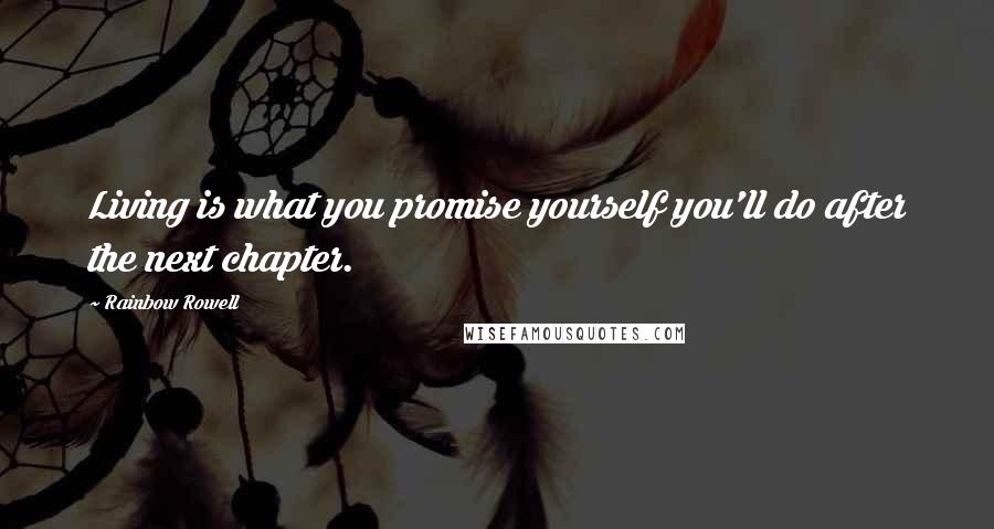 Rainbow Rowell Quotes: Living is what you promise yourself you'll do after the next chapter.