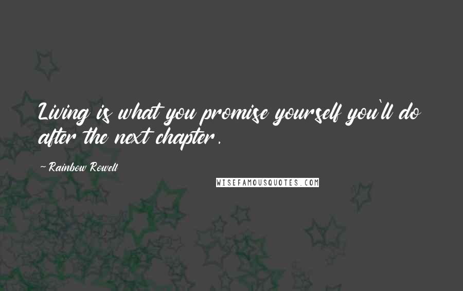 Rainbow Rowell Quotes: Living is what you promise yourself you'll do after the next chapter.