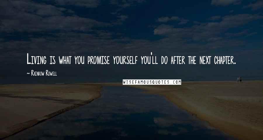 Rainbow Rowell Quotes: Living is what you promise yourself you'll do after the next chapter.