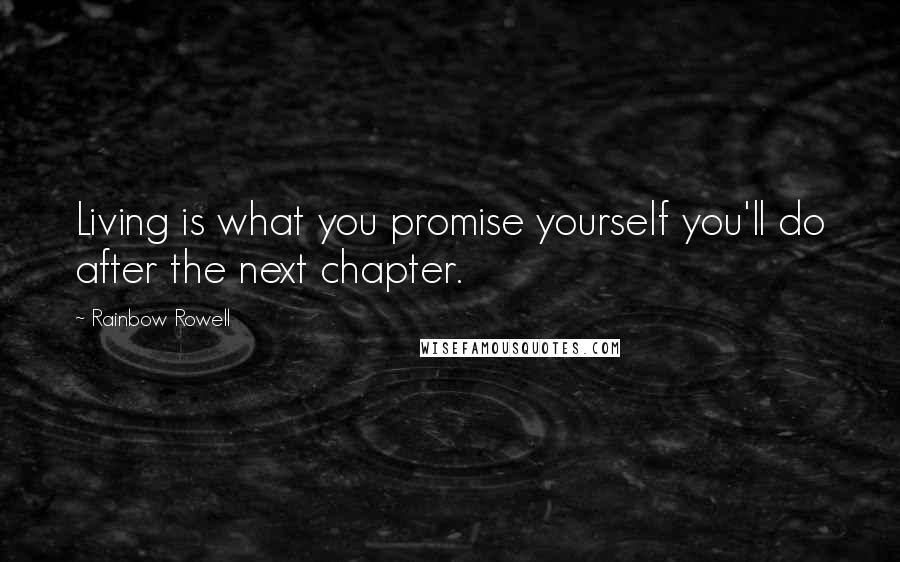 Rainbow Rowell Quotes: Living is what you promise yourself you'll do after the next chapter.