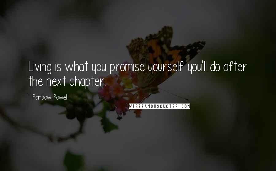 Rainbow Rowell Quotes: Living is what you promise yourself you'll do after the next chapter.