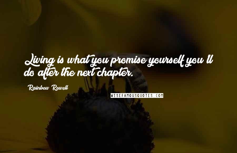 Rainbow Rowell Quotes: Living is what you promise yourself you'll do after the next chapter.