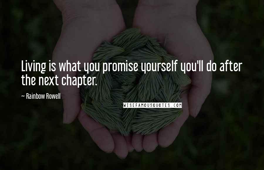 Rainbow Rowell Quotes: Living is what you promise yourself you'll do after the next chapter.