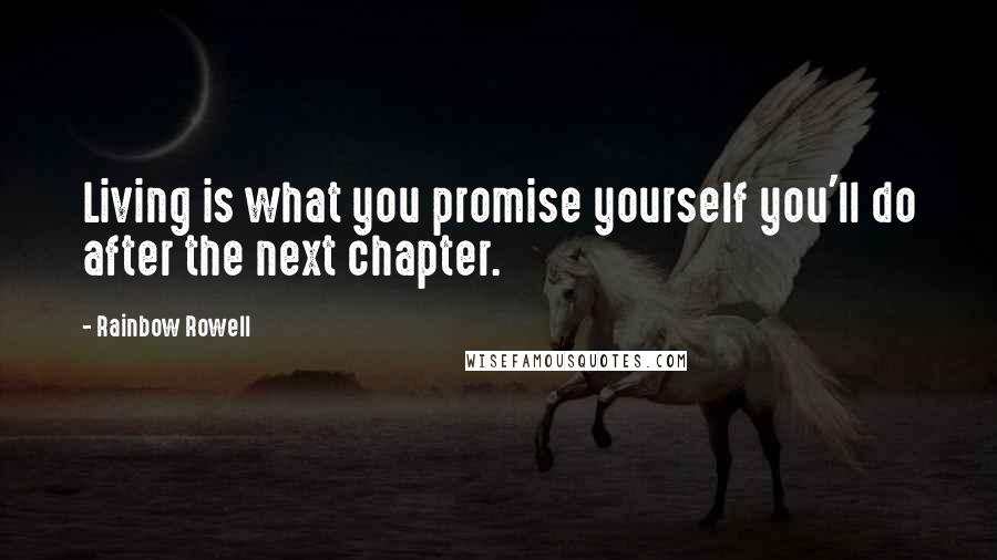 Rainbow Rowell Quotes: Living is what you promise yourself you'll do after the next chapter.