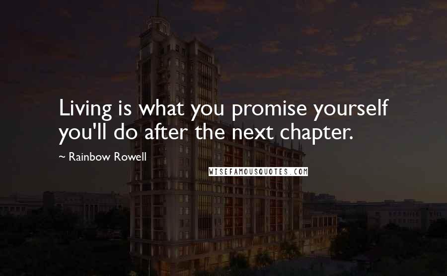 Rainbow Rowell Quotes: Living is what you promise yourself you'll do after the next chapter.