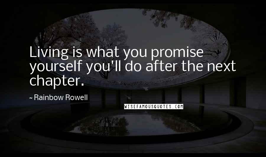 Rainbow Rowell Quotes: Living is what you promise yourself you'll do after the next chapter.