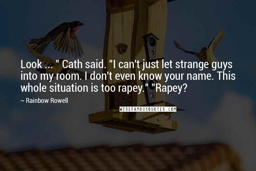 Rainbow Rowell Quotes: Look ... " Cath said. "I can't just let strange guys into my room. I don't even know your name. This whole situation is too rapey." "Rapey?