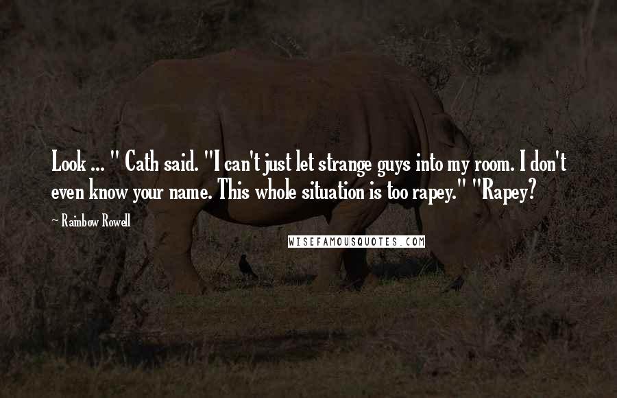 Rainbow Rowell Quotes: Look ... " Cath said. "I can't just let strange guys into my room. I don't even know your name. This whole situation is too rapey." "Rapey?