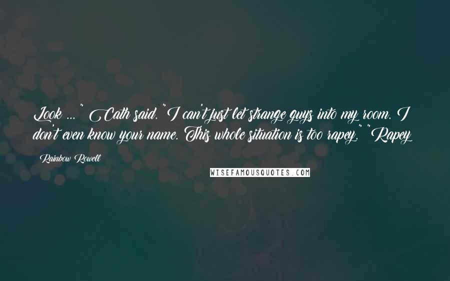 Rainbow Rowell Quotes: Look ... " Cath said. "I can't just let strange guys into my room. I don't even know your name. This whole situation is too rapey." "Rapey?