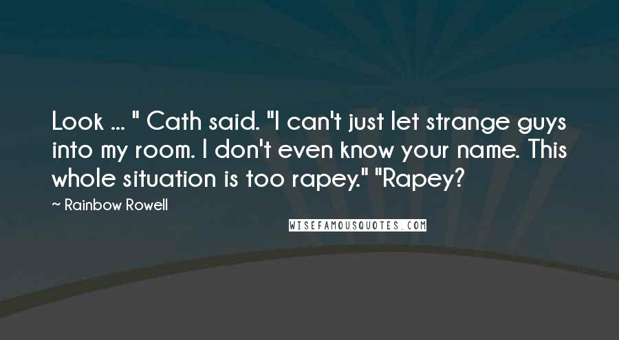 Rainbow Rowell Quotes: Look ... " Cath said. "I can't just let strange guys into my room. I don't even know your name. This whole situation is too rapey." "Rapey?