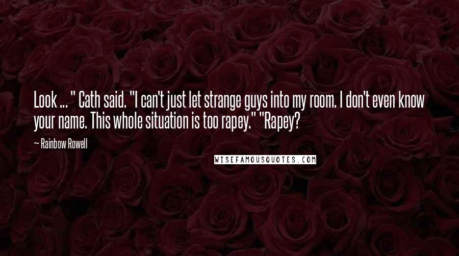 Rainbow Rowell Quotes: Look ... " Cath said. "I can't just let strange guys into my room. I don't even know your name. This whole situation is too rapey." "Rapey?