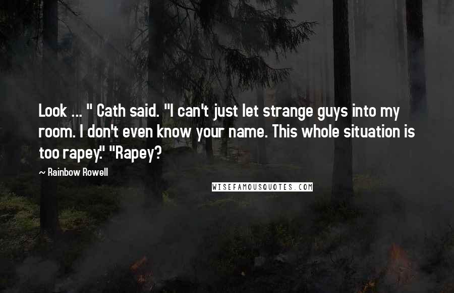 Rainbow Rowell Quotes: Look ... " Cath said. "I can't just let strange guys into my room. I don't even know your name. This whole situation is too rapey." "Rapey?