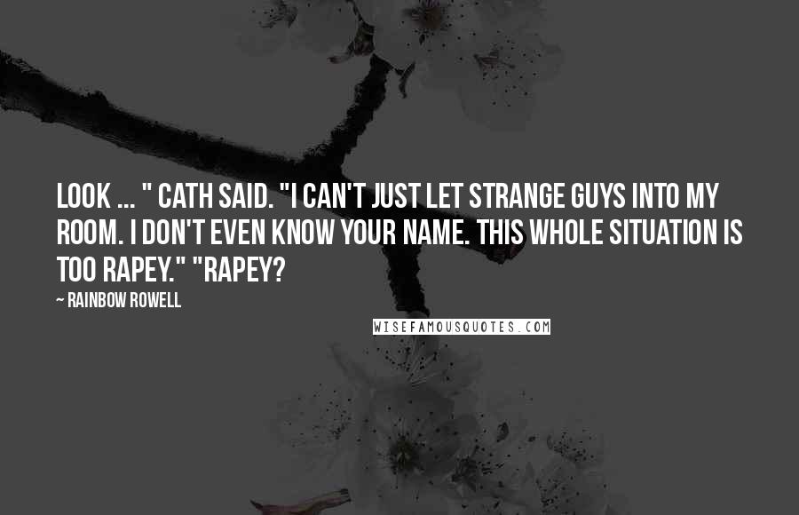 Rainbow Rowell Quotes: Look ... " Cath said. "I can't just let strange guys into my room. I don't even know your name. This whole situation is too rapey." "Rapey?