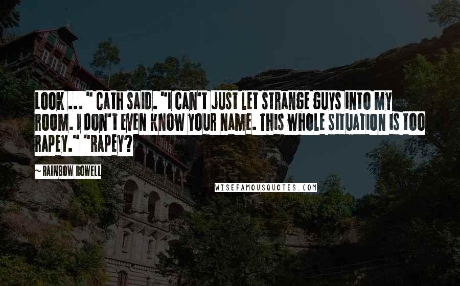 Rainbow Rowell Quotes: Look ... " Cath said. "I can't just let strange guys into my room. I don't even know your name. This whole situation is too rapey." "Rapey?