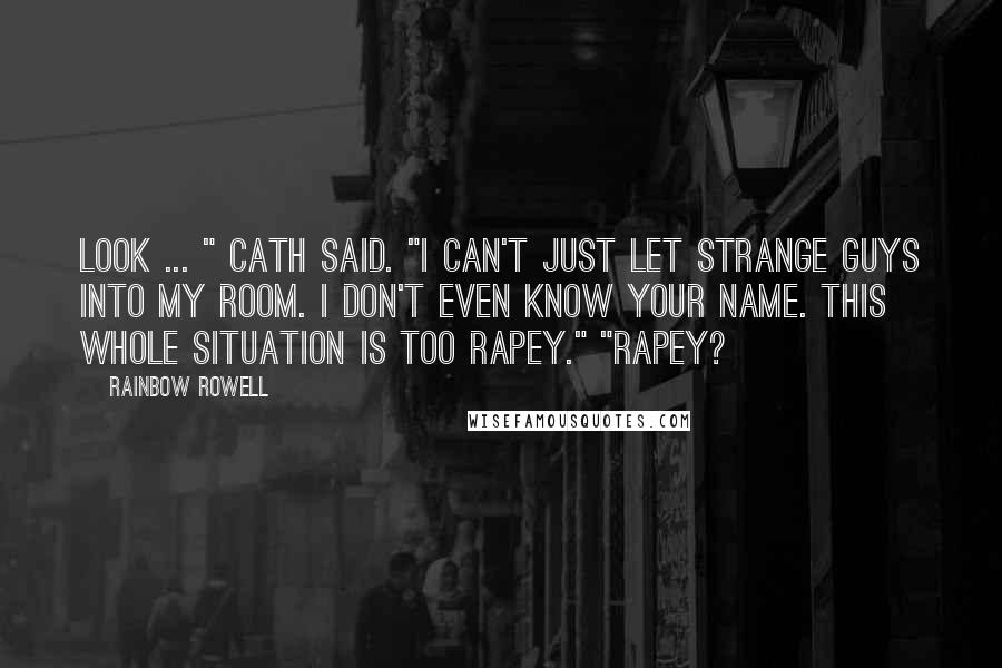 Rainbow Rowell Quotes: Look ... " Cath said. "I can't just let strange guys into my room. I don't even know your name. This whole situation is too rapey." "Rapey?